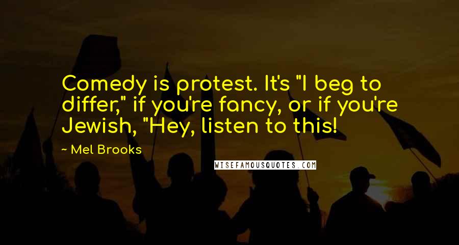 Mel Brooks Quotes: Comedy is protest. It's "I beg to differ," if you're fancy, or if you're Jewish, "Hey, listen to this!