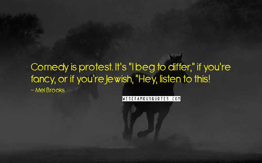 Mel Brooks Quotes: Comedy is protest. It's "I beg to differ," if you're fancy, or if you're Jewish, "Hey, listen to this!