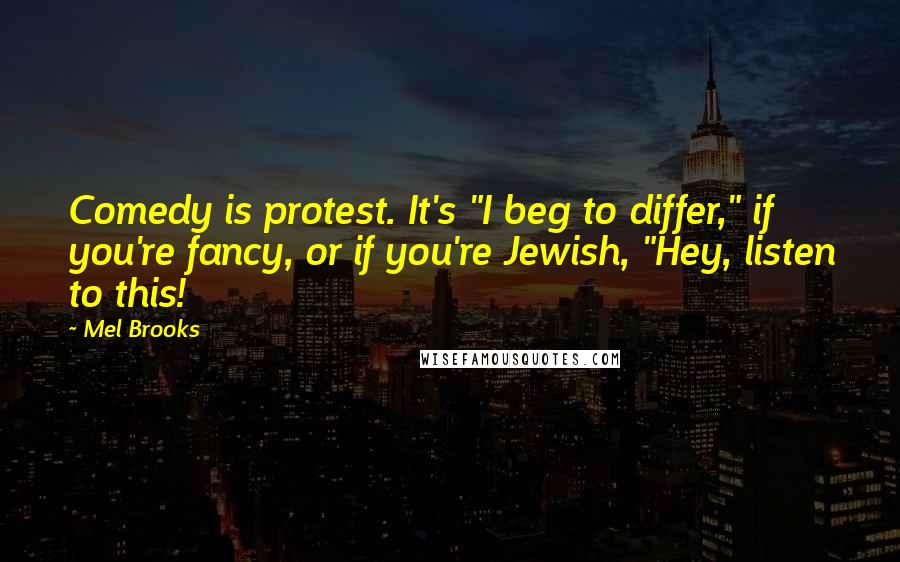 Mel Brooks Quotes: Comedy is protest. It's "I beg to differ," if you're fancy, or if you're Jewish, "Hey, listen to this!