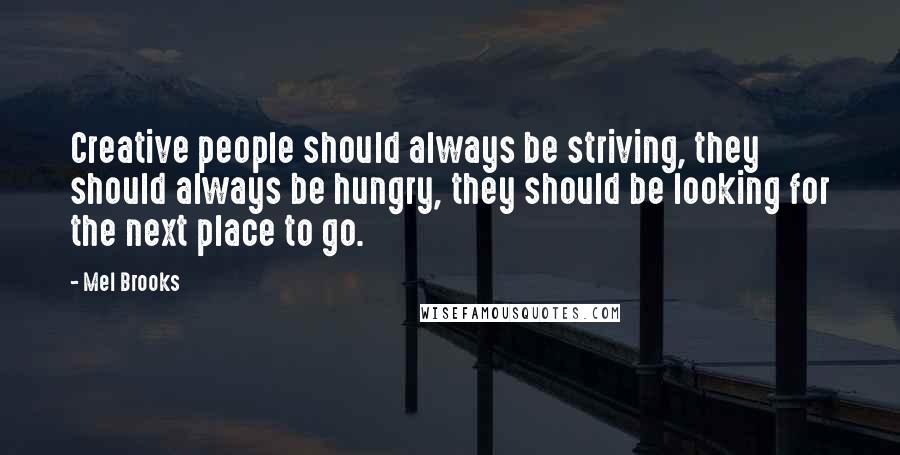 Mel Brooks Quotes: Creative people should always be striving, they should always be hungry, they should be looking for the next place to go.