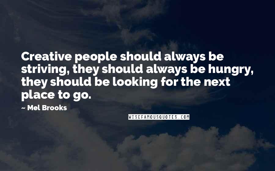 Mel Brooks Quotes: Creative people should always be striving, they should always be hungry, they should be looking for the next place to go.