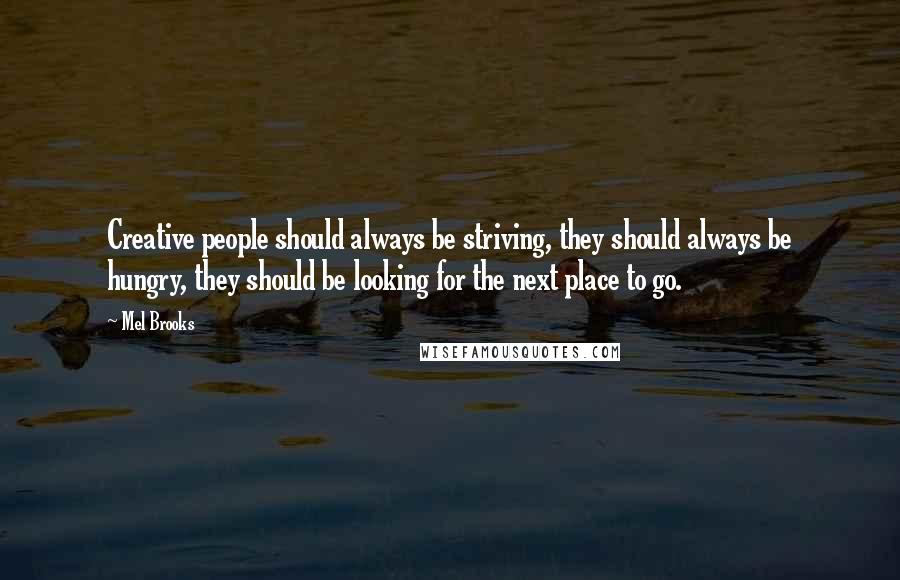 Mel Brooks Quotes: Creative people should always be striving, they should always be hungry, they should be looking for the next place to go.