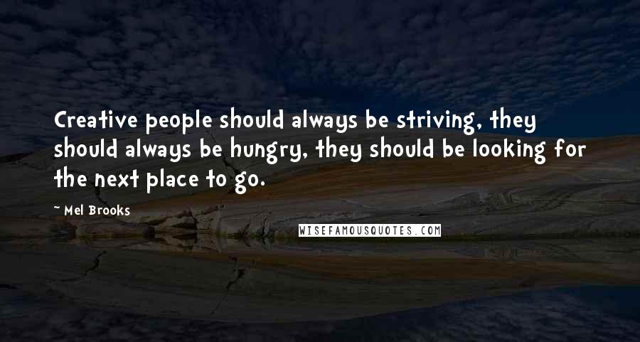 Mel Brooks Quotes: Creative people should always be striving, they should always be hungry, they should be looking for the next place to go.