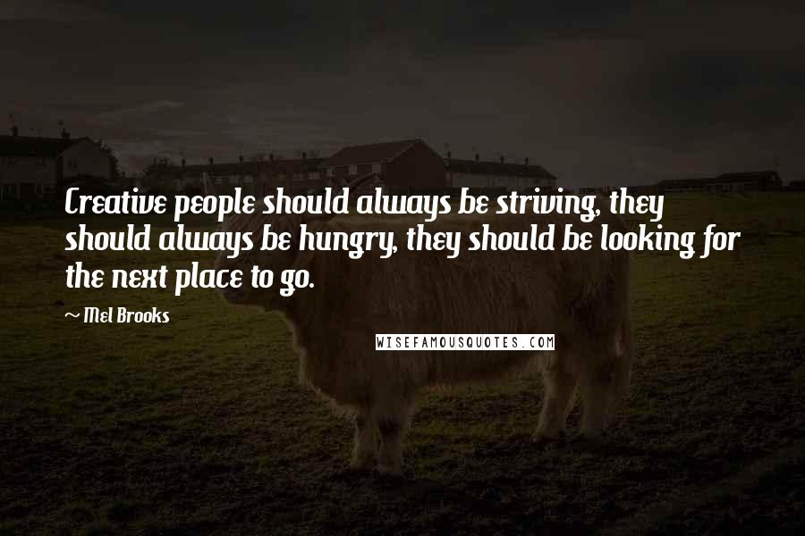 Mel Brooks Quotes: Creative people should always be striving, they should always be hungry, they should be looking for the next place to go.