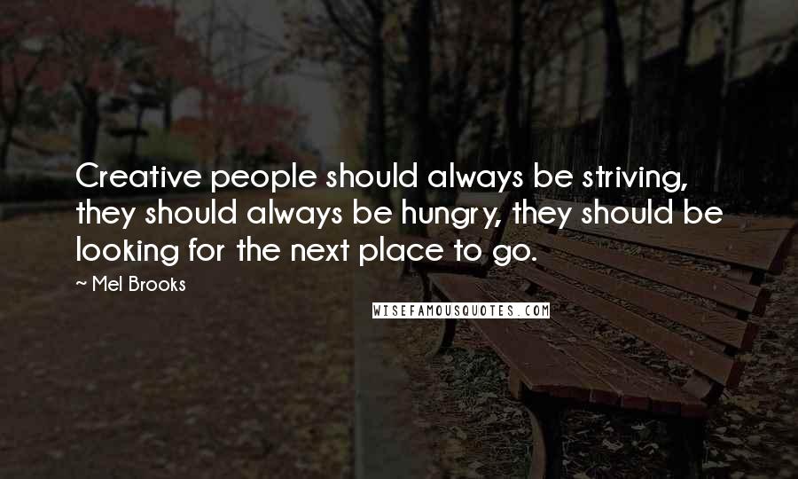 Mel Brooks Quotes: Creative people should always be striving, they should always be hungry, they should be looking for the next place to go.