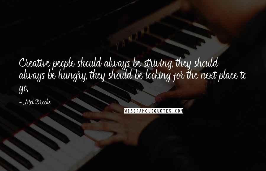 Mel Brooks Quotes: Creative people should always be striving, they should always be hungry, they should be looking for the next place to go.