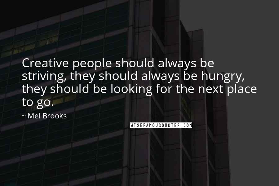 Mel Brooks Quotes: Creative people should always be striving, they should always be hungry, they should be looking for the next place to go.