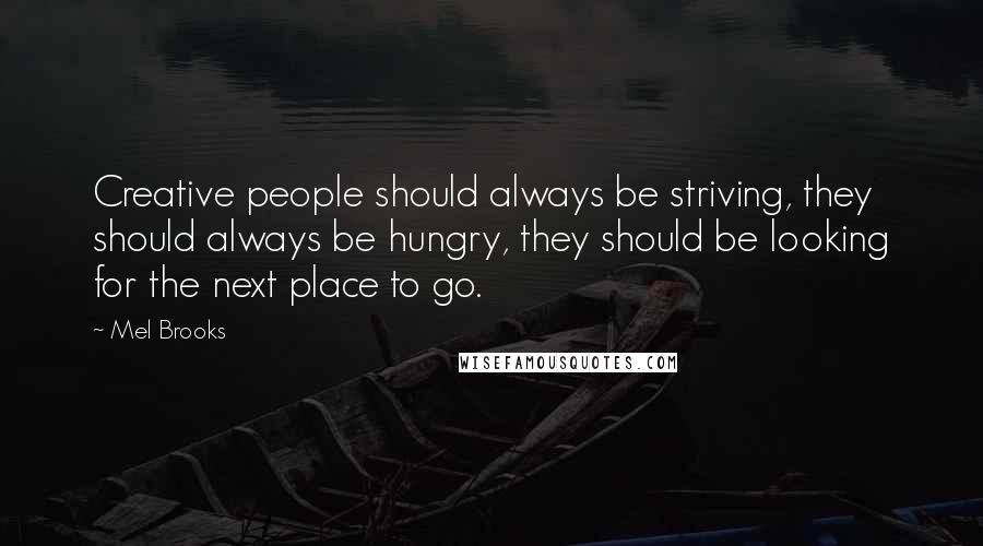 Mel Brooks Quotes: Creative people should always be striving, they should always be hungry, they should be looking for the next place to go.