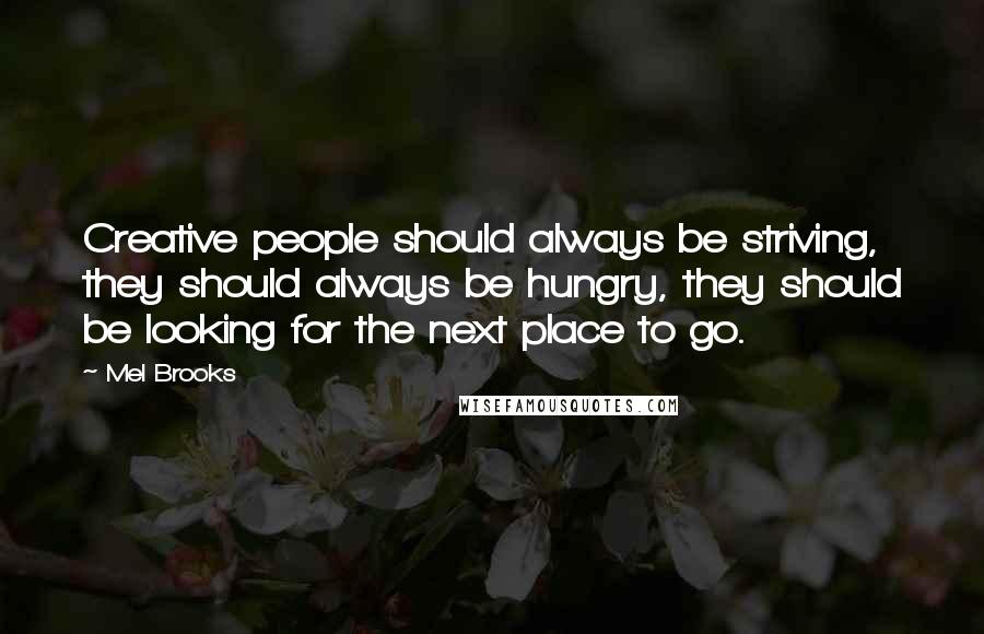 Mel Brooks Quotes: Creative people should always be striving, they should always be hungry, they should be looking for the next place to go.