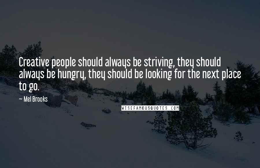 Mel Brooks Quotes: Creative people should always be striving, they should always be hungry, they should be looking for the next place to go.