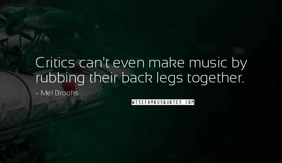 Mel Brooks Quotes: Critics can't even make music by rubbing their back legs together.