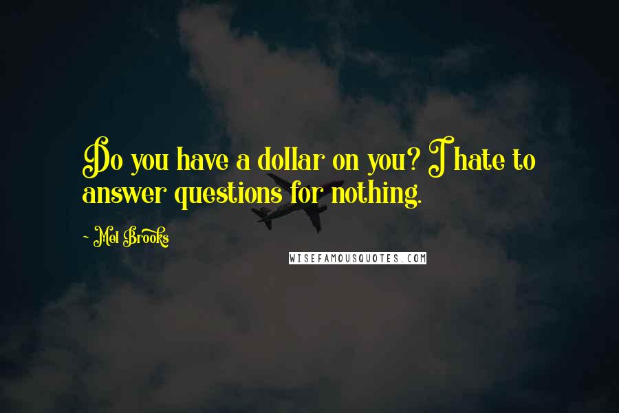 Mel Brooks Quotes: Do you have a dollar on you? I hate to answer questions for nothing.