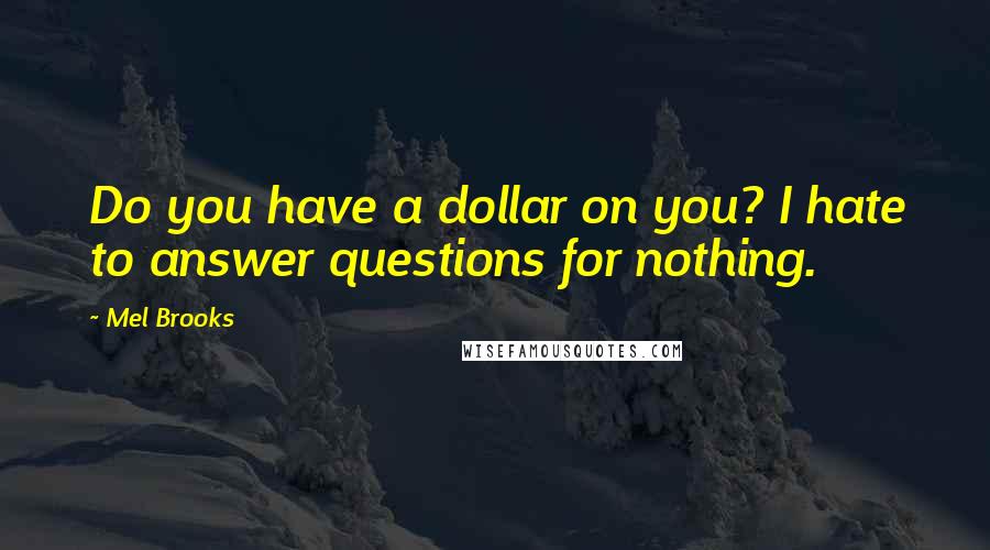 Mel Brooks Quotes: Do you have a dollar on you? I hate to answer questions for nothing.