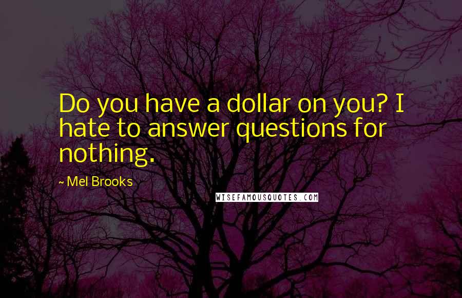 Mel Brooks Quotes: Do you have a dollar on you? I hate to answer questions for nothing.