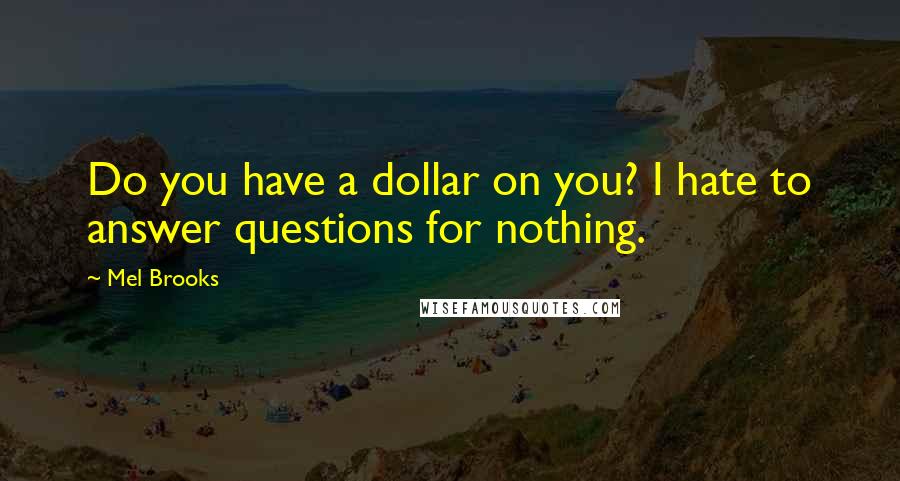 Mel Brooks Quotes: Do you have a dollar on you? I hate to answer questions for nothing.