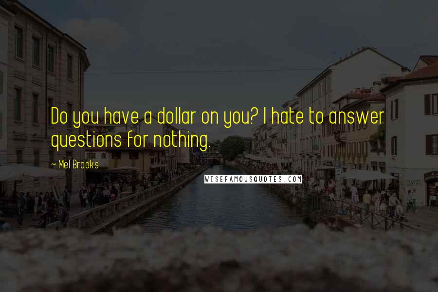 Mel Brooks Quotes: Do you have a dollar on you? I hate to answer questions for nothing.