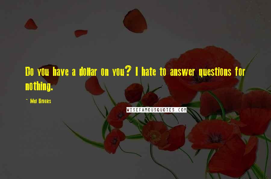 Mel Brooks Quotes: Do you have a dollar on you? I hate to answer questions for nothing.