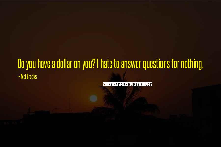 Mel Brooks Quotes: Do you have a dollar on you? I hate to answer questions for nothing.