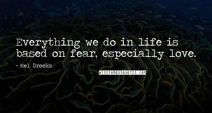 Mel Brooks Quotes: Everything we do in life is based on fear, especially love.