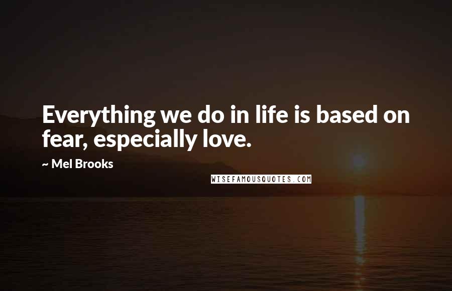 Mel Brooks Quotes: Everything we do in life is based on fear, especially love.