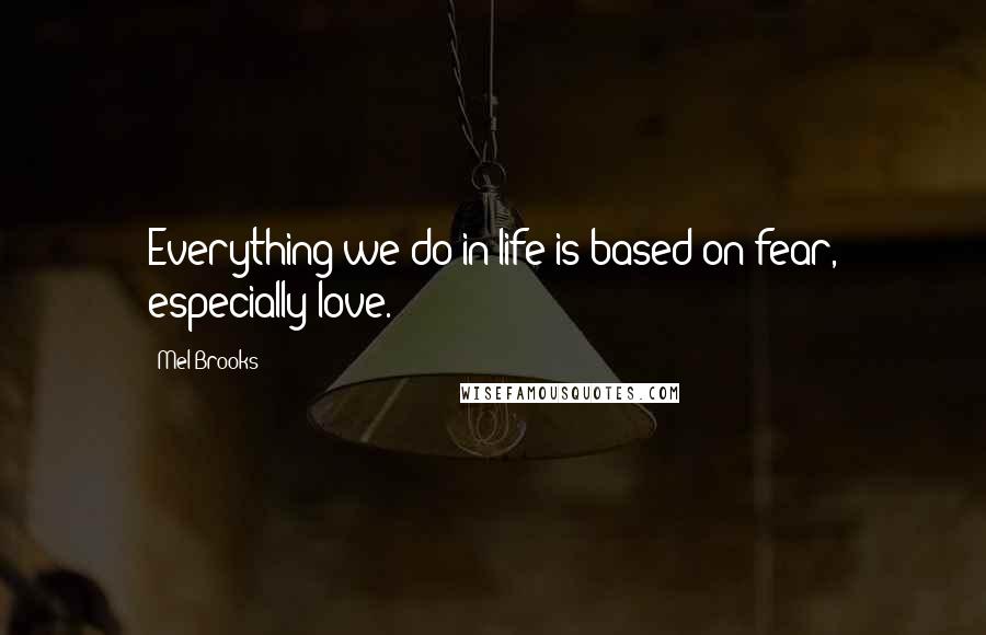 Mel Brooks Quotes: Everything we do in life is based on fear, especially love.