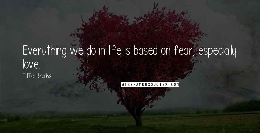 Mel Brooks Quotes: Everything we do in life is based on fear, especially love.