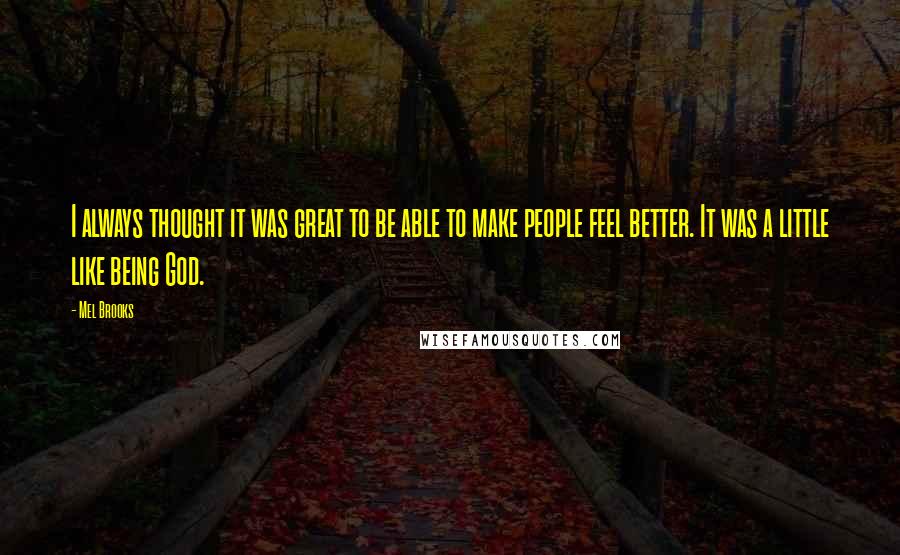 Mel Brooks Quotes: I always thought it was great to be able to make people feel better. It was a little like being God.