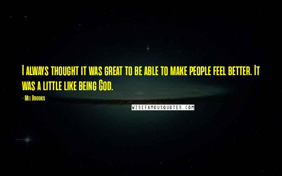 Mel Brooks Quotes: I always thought it was great to be able to make people feel better. It was a little like being God.