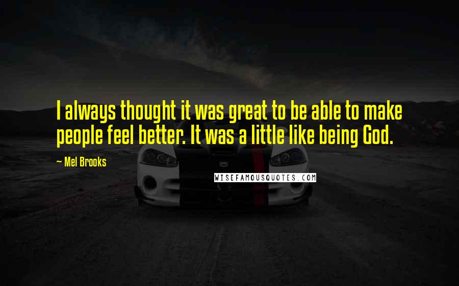 Mel Brooks Quotes: I always thought it was great to be able to make people feel better. It was a little like being God.