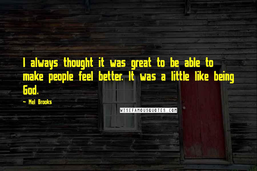 Mel Brooks Quotes: I always thought it was great to be able to make people feel better. It was a little like being God.