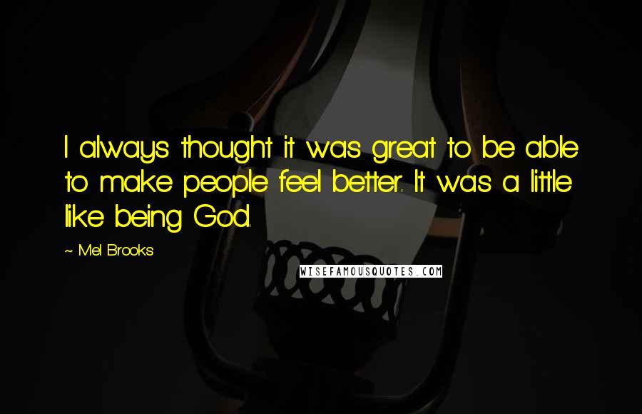 Mel Brooks Quotes: I always thought it was great to be able to make people feel better. It was a little like being God.