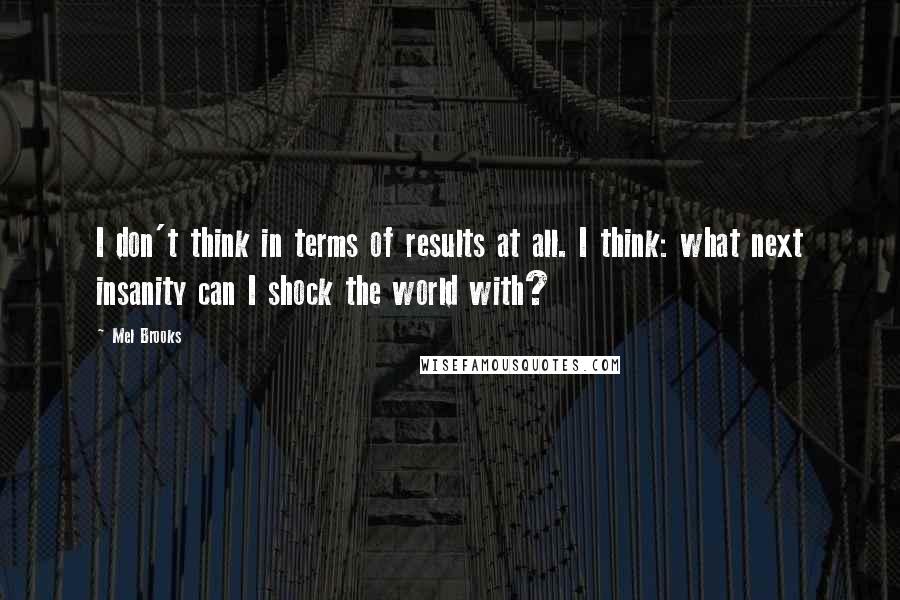 Mel Brooks Quotes: I don't think in terms of results at all. I think: what next insanity can I shock the world with?