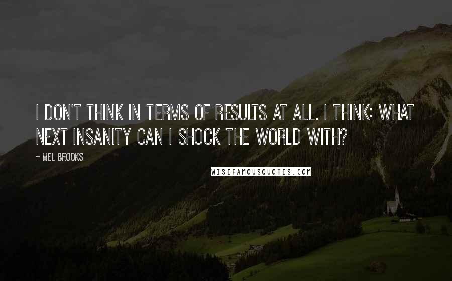 Mel Brooks Quotes: I don't think in terms of results at all. I think: what next insanity can I shock the world with?