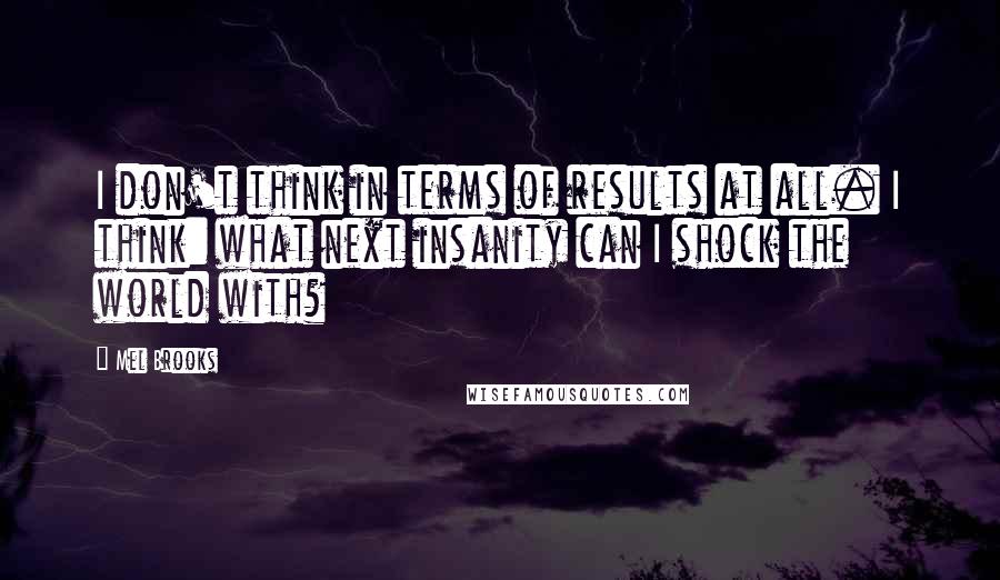 Mel Brooks Quotes: I don't think in terms of results at all. I think: what next insanity can I shock the world with?