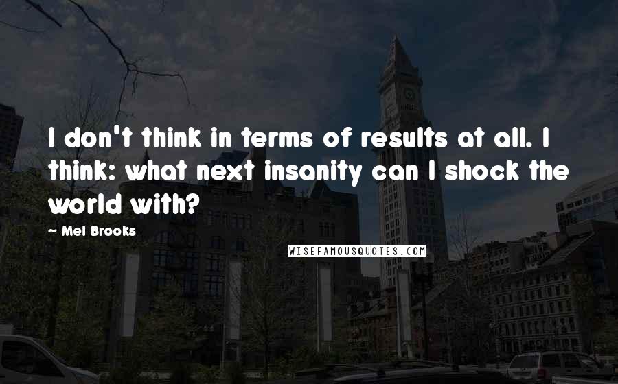 Mel Brooks Quotes: I don't think in terms of results at all. I think: what next insanity can I shock the world with?