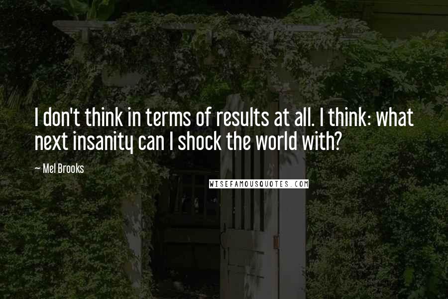 Mel Brooks Quotes: I don't think in terms of results at all. I think: what next insanity can I shock the world with?