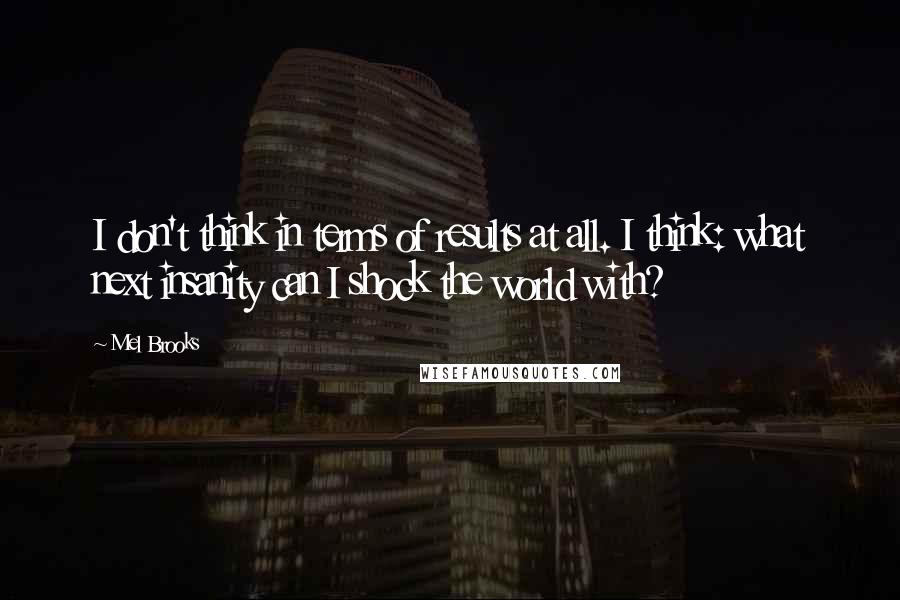 Mel Brooks Quotes: I don't think in terms of results at all. I think: what next insanity can I shock the world with?
