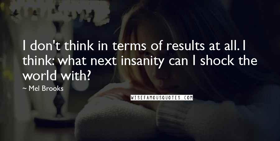 Mel Brooks Quotes: I don't think in terms of results at all. I think: what next insanity can I shock the world with?