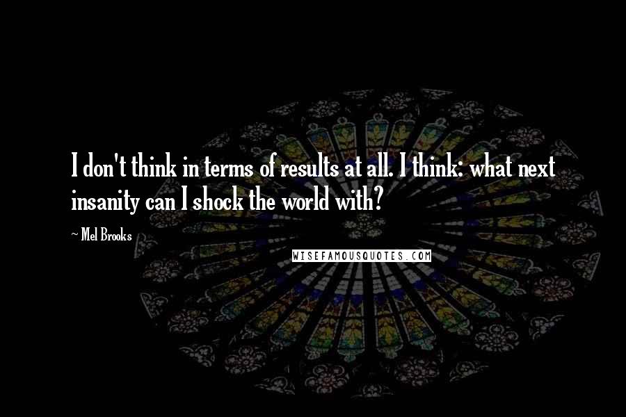 Mel Brooks Quotes: I don't think in terms of results at all. I think: what next insanity can I shock the world with?