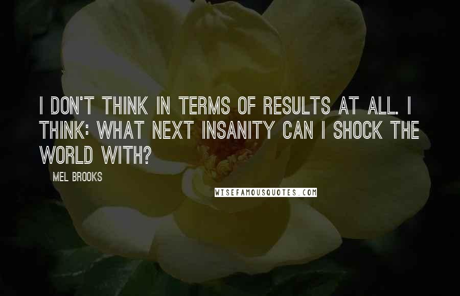 Mel Brooks Quotes: I don't think in terms of results at all. I think: what next insanity can I shock the world with?