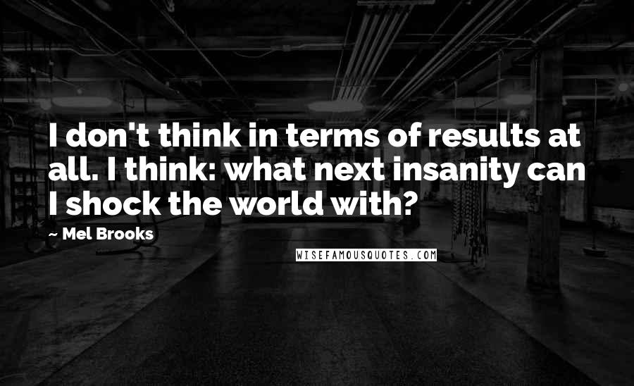 Mel Brooks Quotes: I don't think in terms of results at all. I think: what next insanity can I shock the world with?