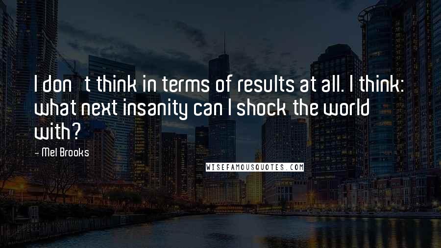 Mel Brooks Quotes: I don't think in terms of results at all. I think: what next insanity can I shock the world with?