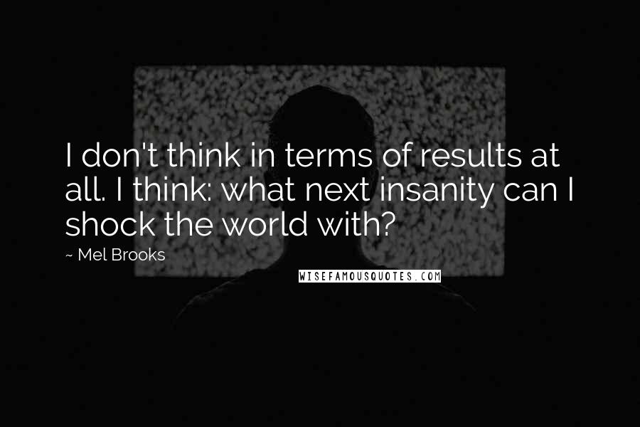 Mel Brooks Quotes: I don't think in terms of results at all. I think: what next insanity can I shock the world with?