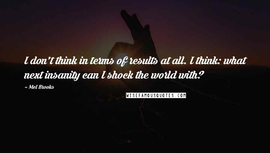 Mel Brooks Quotes: I don't think in terms of results at all. I think: what next insanity can I shock the world with?