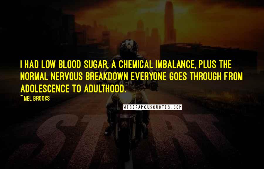 Mel Brooks Quotes: I had low blood sugar, a chemical imbalance, plus the normal nervous breakdown everyone goes through from adolescence to adulthood.