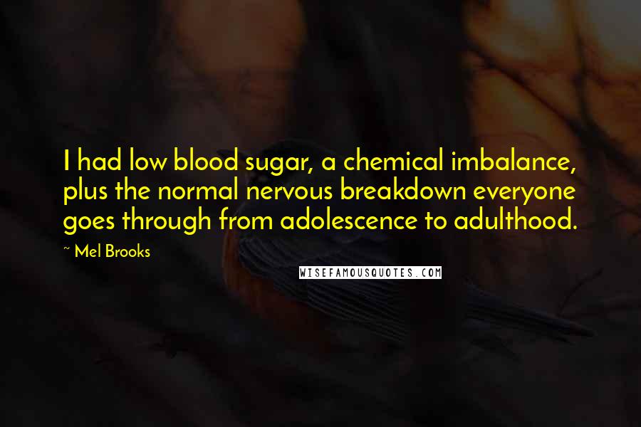 Mel Brooks Quotes: I had low blood sugar, a chemical imbalance, plus the normal nervous breakdown everyone goes through from adolescence to adulthood.