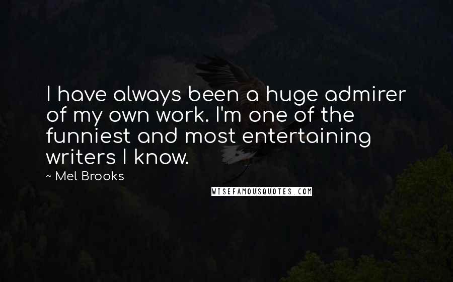 Mel Brooks Quotes: I have always been a huge admirer of my own work. I'm one of the funniest and most entertaining writers I know.