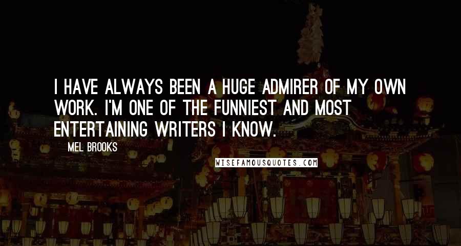 Mel Brooks Quotes: I have always been a huge admirer of my own work. I'm one of the funniest and most entertaining writers I know.