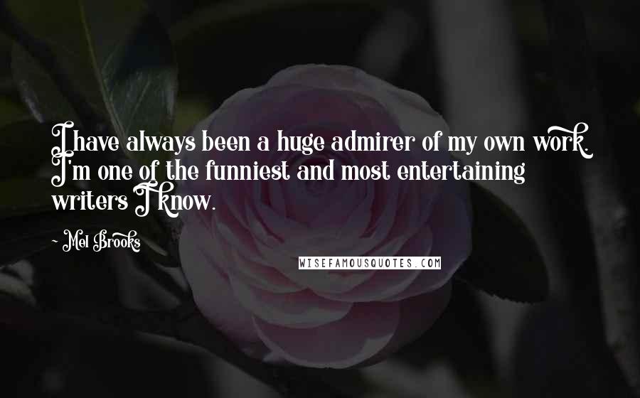 Mel Brooks Quotes: I have always been a huge admirer of my own work. I'm one of the funniest and most entertaining writers I know.