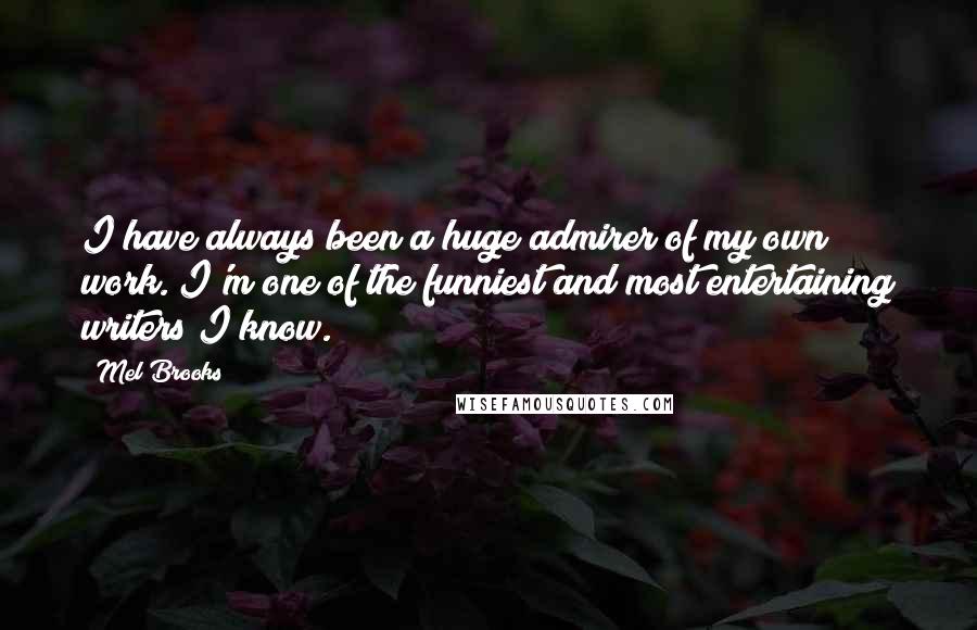 Mel Brooks Quotes: I have always been a huge admirer of my own work. I'm one of the funniest and most entertaining writers I know.
